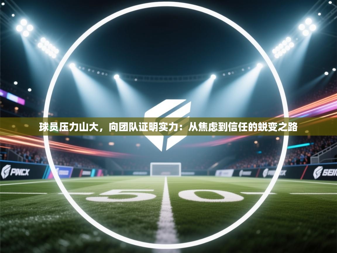 球员压力山大，向团队证明实力：从焦虑到信任的蜕变之路  第1张