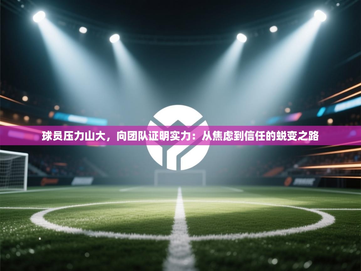 球员压力山大，向团队证明实力：从焦虑到信任的蜕变之路  第2张