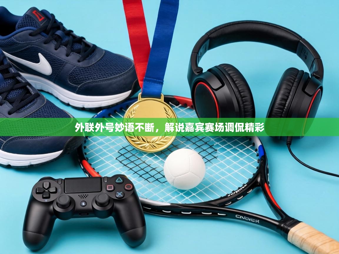 外联外号妙语不断，解说嘉宾赛场调侃精彩  第1张